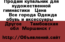 Продам купальник для художественной гимнастики › Цена ­ 18 000 - Все города Одежда, обувь и аксессуары » Другое   . Тамбовская обл.,Моршанск г.